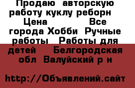 Продаю  авторскую работу куклу-реборн  › Цена ­ 27 000 - Все города Хобби. Ручные работы » Работы для детей   . Белгородская обл.,Валуйский р-н